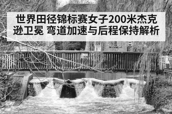 世界田径锦标赛女子200米杰克逊卫冕 弯道加速与后程保持解析