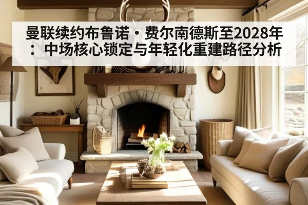 曼联续约布鲁诺·费尔南德斯至2028年:中场核心锁定与年轻化重建路径分析