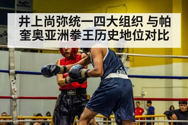 井上尚弥统一四大组织 与帕奎奥亚洲拳王历史地位对比