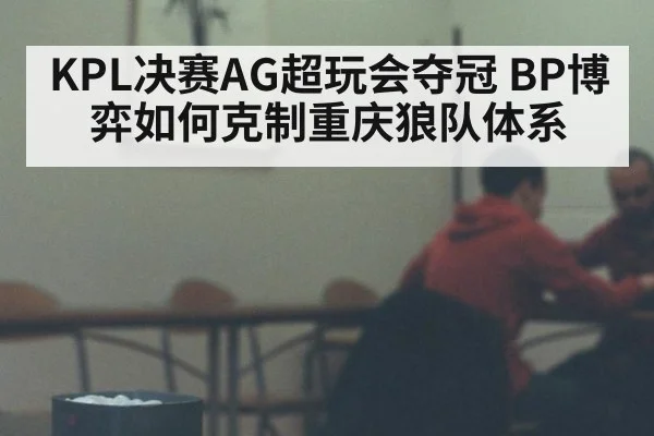 KPL决赛AG超玩会夺冠 BP博弈如何克制重庆狼队体系