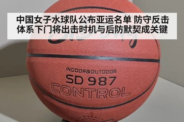 中国女子水球队公布亚运名单 防守反击体系下门将出击时机与后防默契成关键